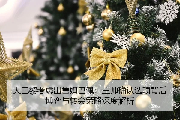 大巴黎考虑出售姆巴佩：主帅确认选项背后博弈与转会策略深度解析