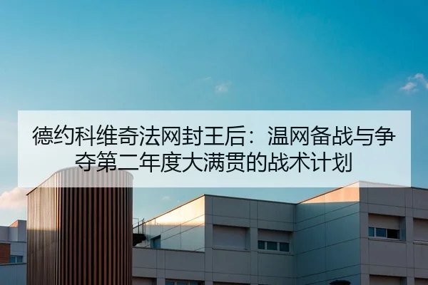 德约科维奇法网封王后：温网备战与争夺第二年度大满贯的战术计划
