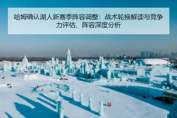 哈姆确认湖人新赛季阵容调整：战术轮换解读与竞争力评估、阵容深度分析