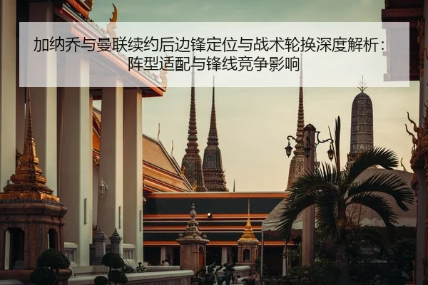 加纳乔与曼联续约后边锋定位与战术轮换深度解析：阵型适配与锋线竞争影响