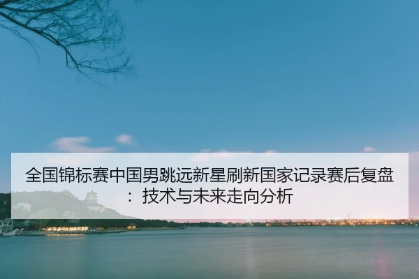 quan-guo-jin-biao-sai-zhong-guo-nan-tiao-yuan-xin-xing-shua-xin-guo-jia-ji-lu-sai-hou-fu-pan-ji-shu-yu-wei-lai-zou-2-143.jpg