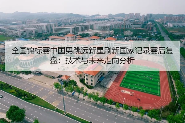 全国锦标赛中国男跳远新星刷新国家记录赛后复盘：技术与未来走向分析