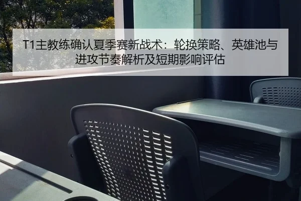 T1主教练确认夏季赛新战术：轮换策略、英雄池与进攻节奏解析及短期影响评估