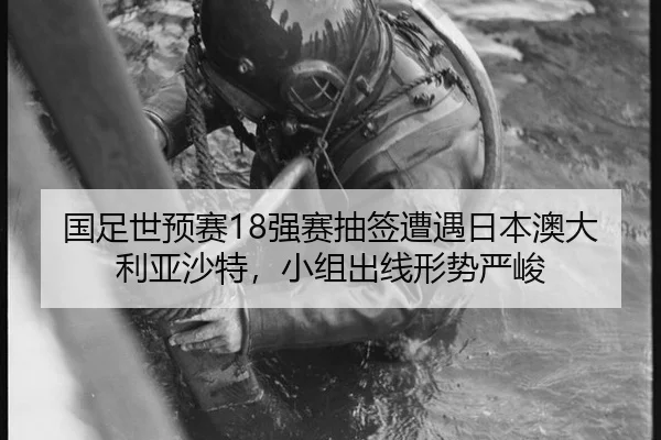 国足世预赛18强赛抽签遭遇日本澳大利亚沙特，小组出线形势严峻